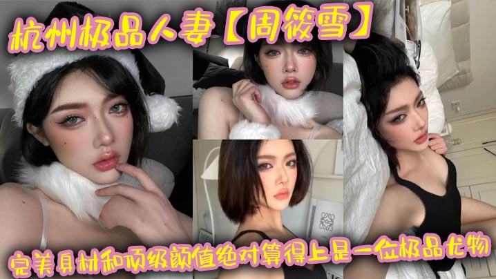 极品杭州人妻周筱雪，骚逼饥渴偷腥约炮任你操